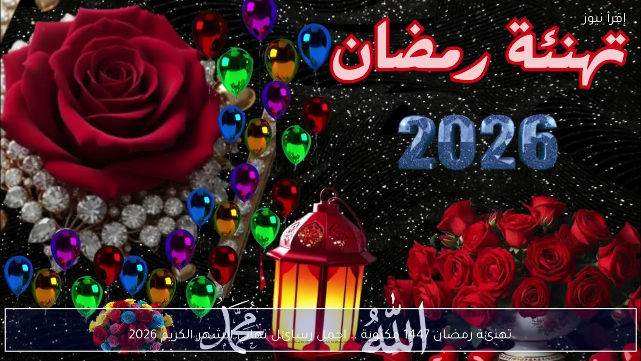 تهنئة رمضان 1447 مكتوبة .. اجمل رسائل تهاني الشهر الكريم 2026