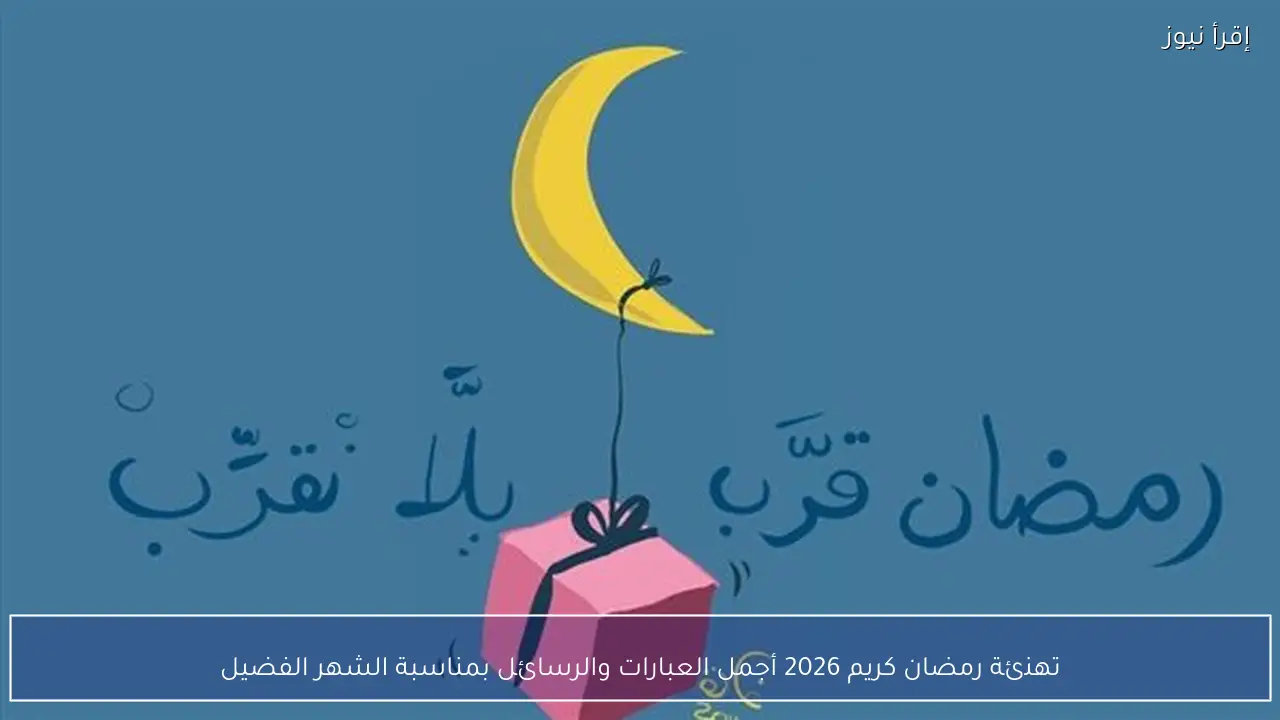 تهنئة رمضان كريم 2026 أجمل العبارات والرسائل بمناسبة الشهر الفضيل