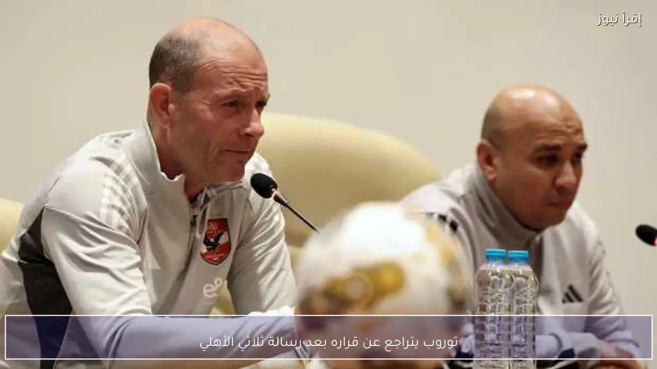 توروب يتراجع عن قراره بعد رسالة ثلاثي الأهلي