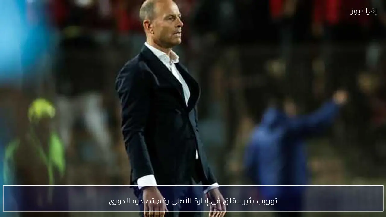 توروب يثير القلق في إدارة الأهلي رغم تصدره الدوري