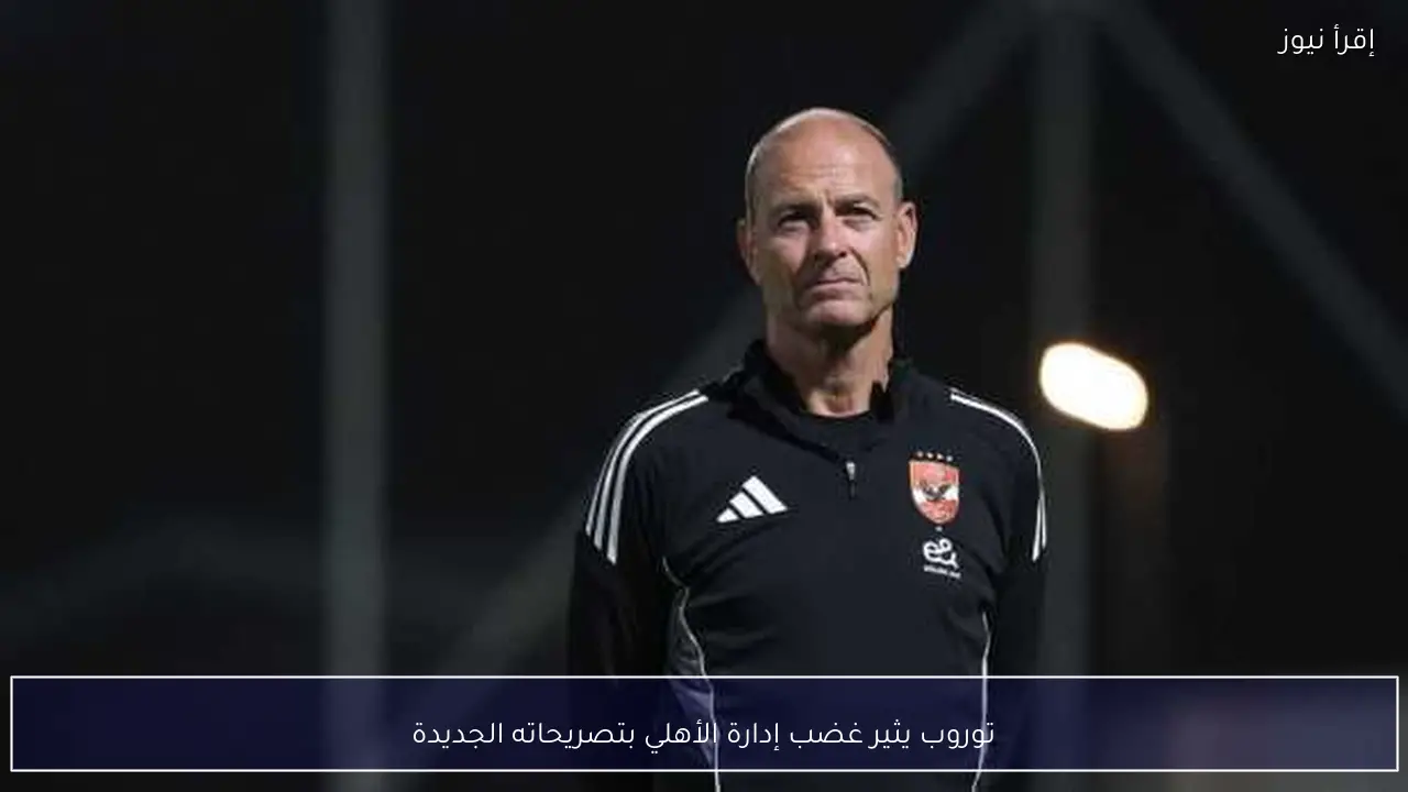 توروب يثير غضب إدارة الأهلي بتصريحاته الجديدة