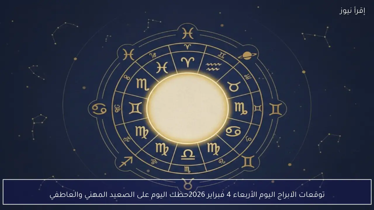 توقعات الابراج اليوم الأربعاء 4 فبراير 2026 حظك اليوم على الصعيد المهني والعاطفي