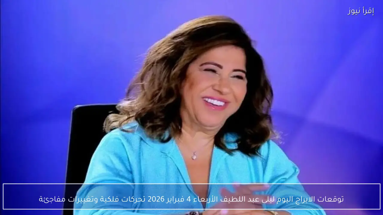 توقعات الابراج اليوم ليلى عبد اللطيف الأربعاء 4 فبراير 2026 تحركات فلكية وتغييرات مفاجئة