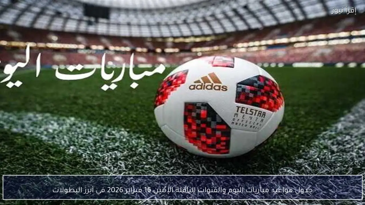 جدول مواعيد مباريات اليوم والقنوات الناقلة الإثنين 16 فبراير 2026 في أبرز البطولات