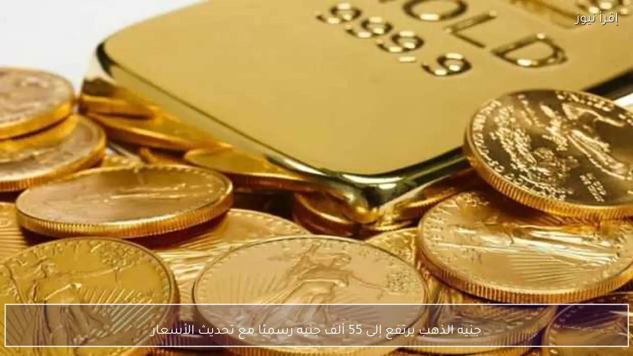 جنيه الذهب يرتفع إلى 55 ألف جنيه رسميًا مع تحديث الأسعار