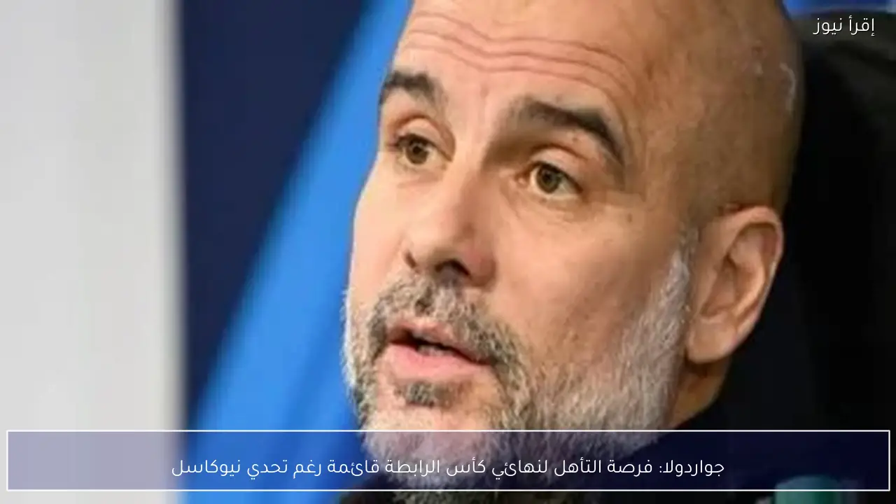 جواردولا: فرصة التأهل لنهائي كأس الرابطة قائمة رغم تحدي نيوكاسل