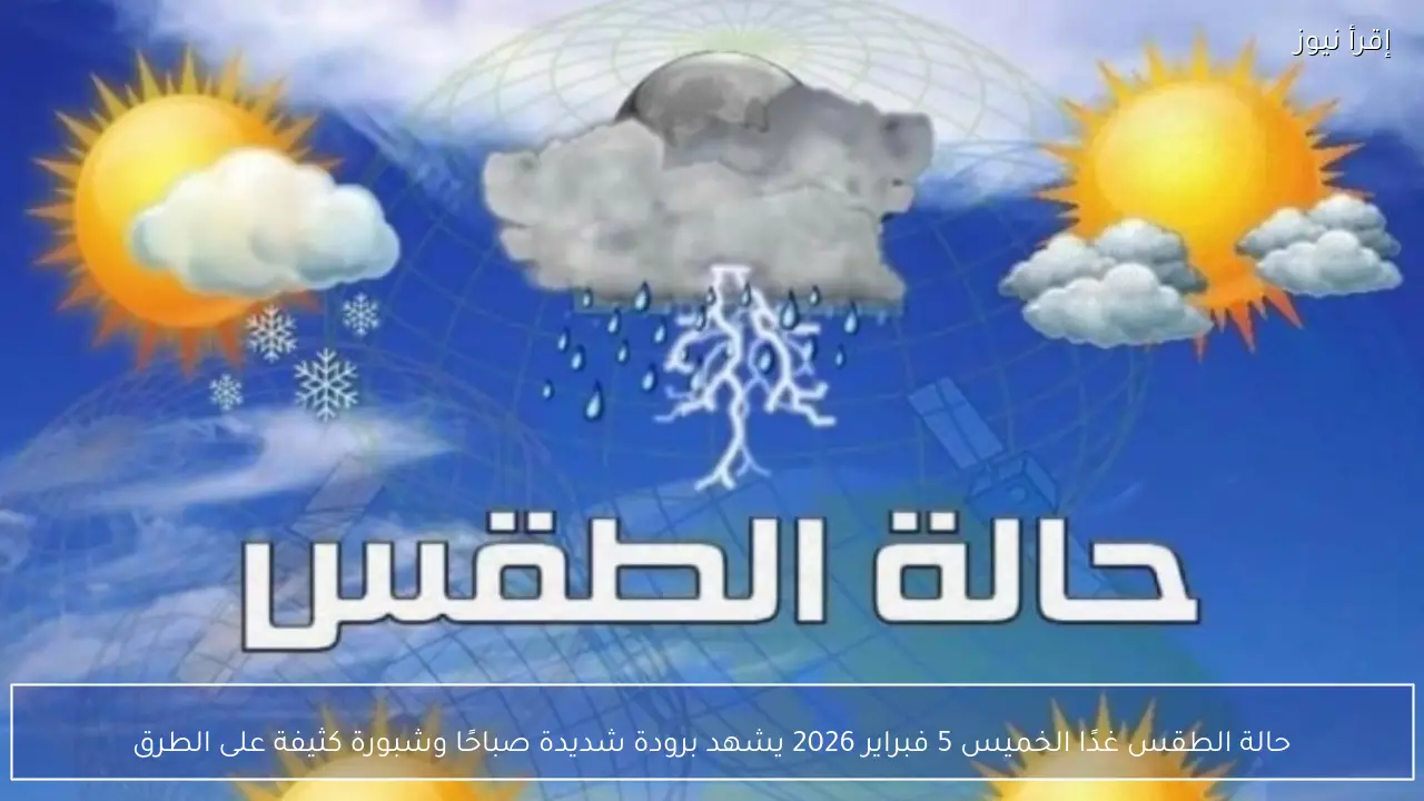 حالة الطقس غدًا الخميس 5 فبراير 2026 يشهد برودة شديدة صباحًا وشبورة كثيفة على الطرق