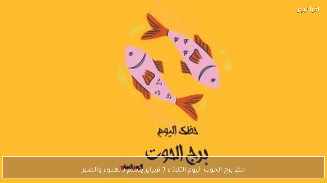 حظ برج الحوت اليوم الثلاثاء 3 فبراير يتسم بالهدوء والصبر