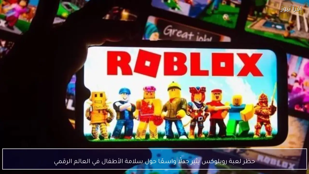 حظر لعبة روبلوكس يثير جدلًا واسعًا حول سلامة الأطفال في العالم الرقمي