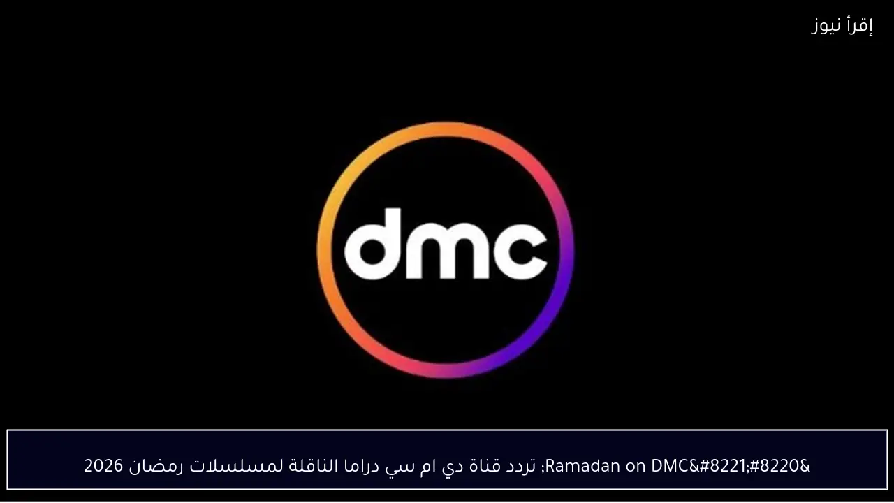 “Ramadan on DMC” تردد قناة دي ام سي دراما الناقلة لمسلسلات رمضان 2026