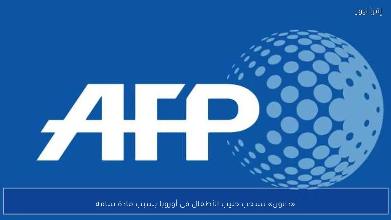 «دانون» تسحب حليب الأطفال في أوروبا بسبب مادة سامة