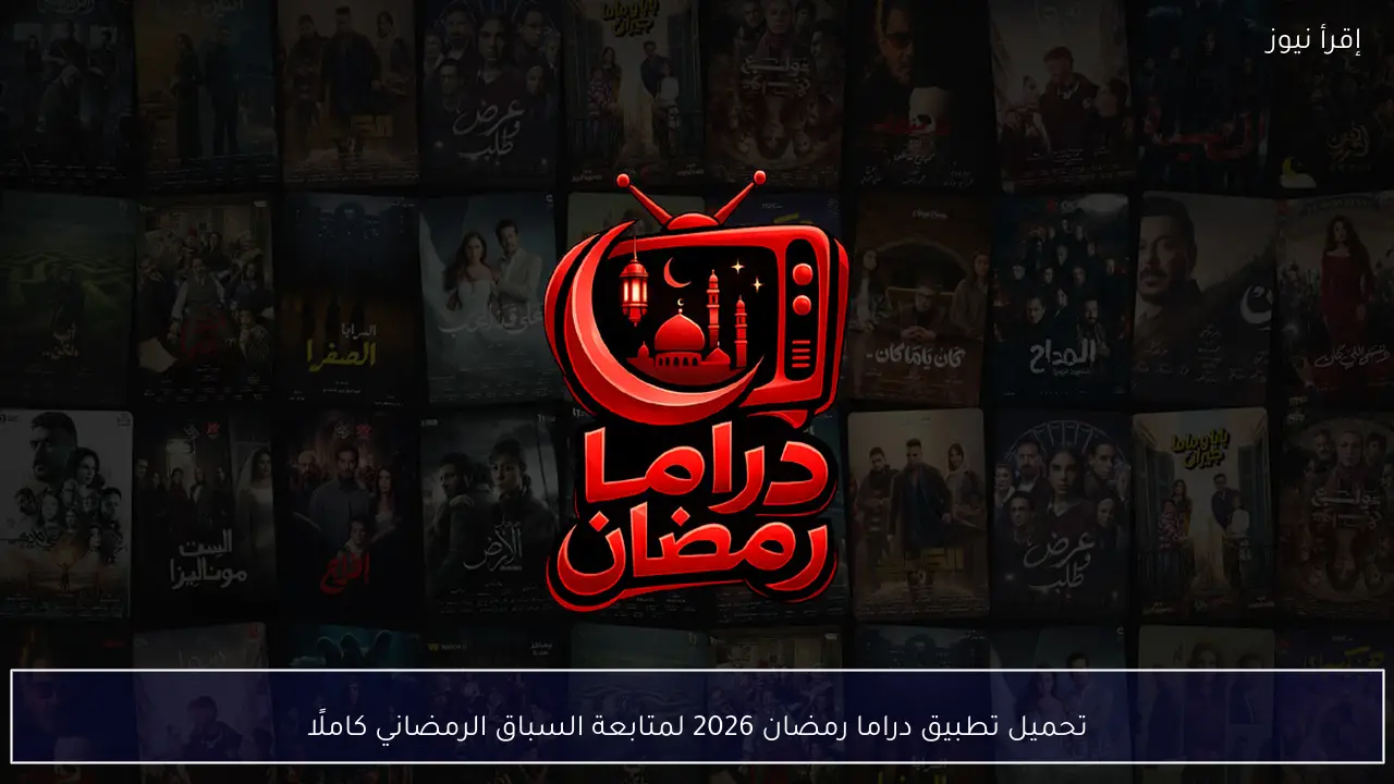 الآن تحميل تطبيق دراما رمضان 2026 لمتابعة السباق الرمضاني كاملًا