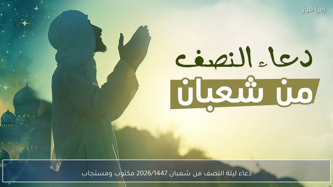 دعاء ليلة النصف من شعبان 2026/1447 مكتوب ومستجاب