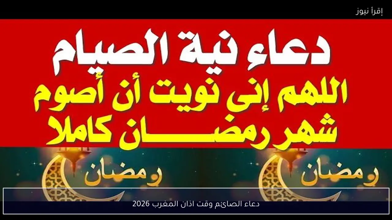 دعاء الصائم وقت اذان المغرب 2026.. لا تفوت هذه اللحظة
