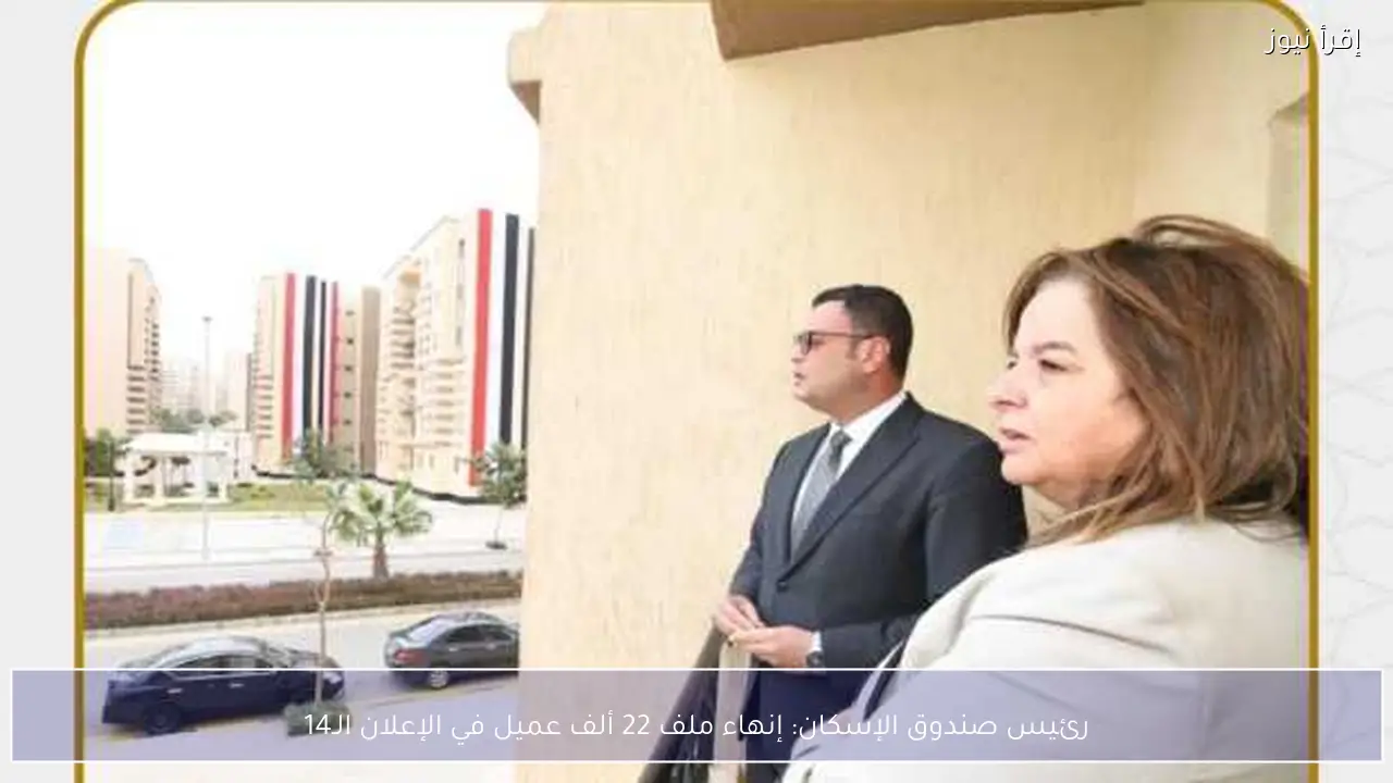 رئيس صندوق الإسكان: إنهاء ملف 22 ألف عميل في الإعلان الـ14