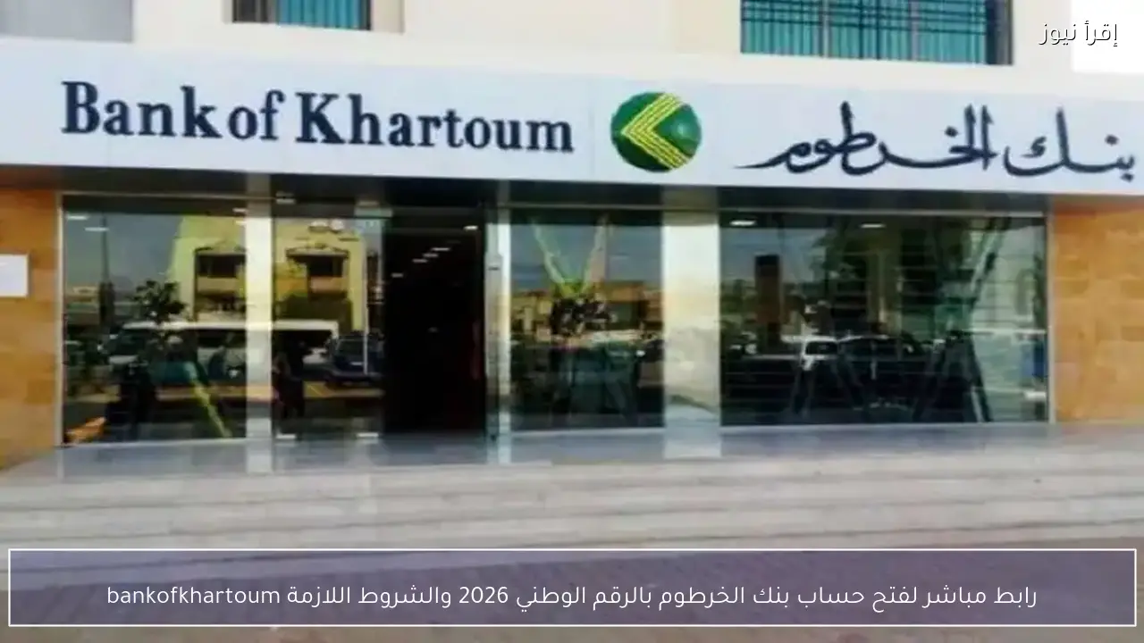 رابط مباشر لفتح حساب بنك الخرطوم بالرقم الوطني 2026 والشروط اللازمة bankofkhartoum