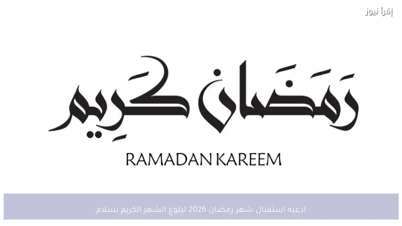 ادعيه استقبال شهر رمضان 2026 لبلوغ الشهر الكريم بسلام