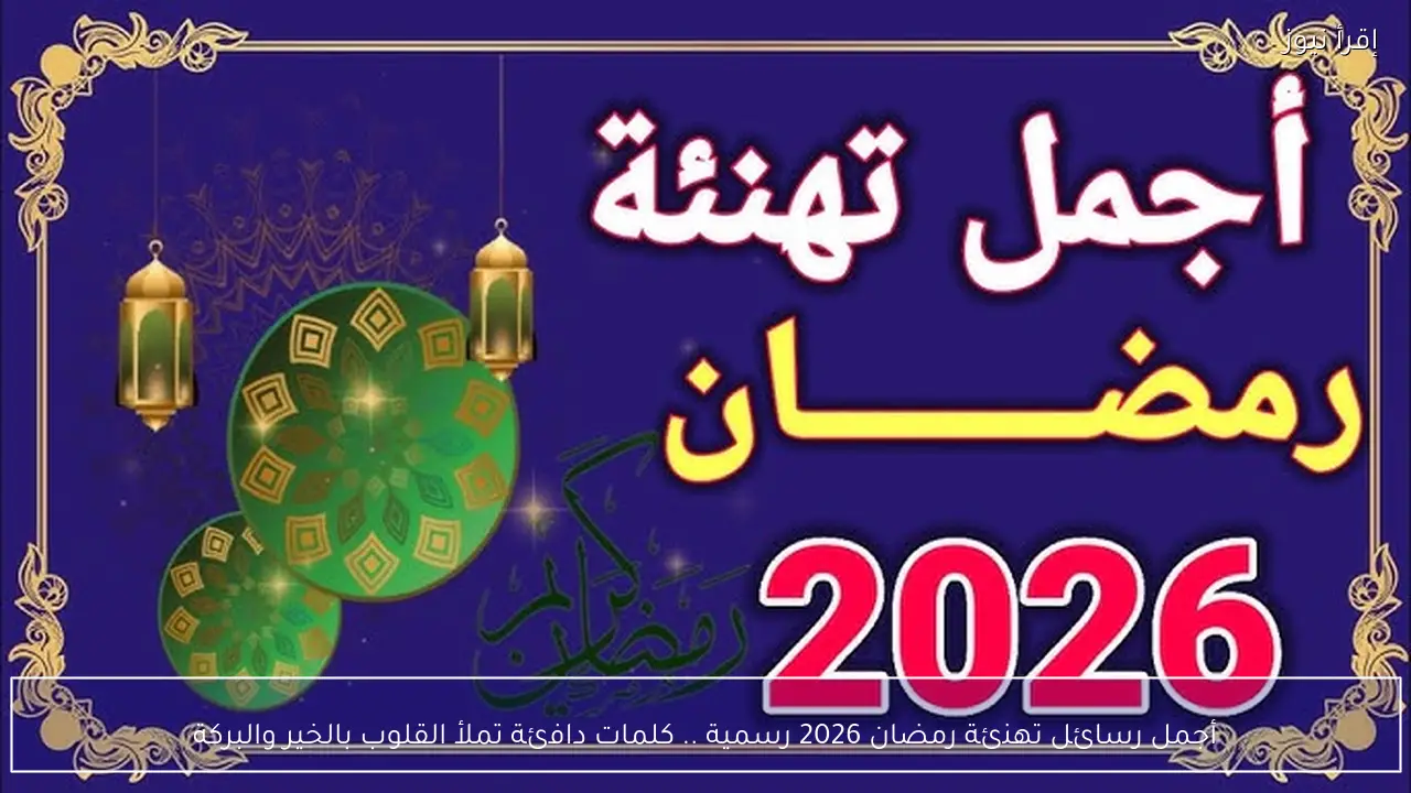 أجمل رسائل تهنئة رمضان 2026 رسمية .. كلمات دافئة تملأ القلوب بالخير والبركة