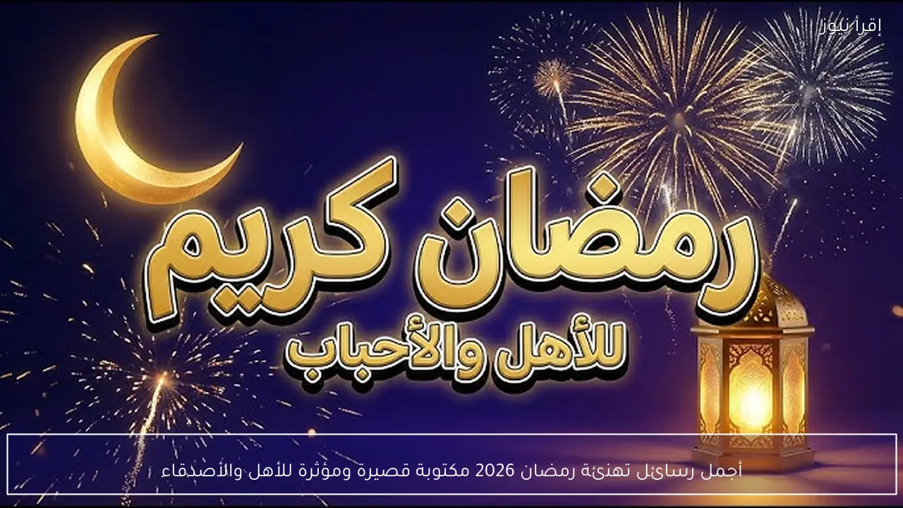 أجمل رسائل تهنئة رمضان 2026 مكتوبة قصيرة ومؤثرة للأهل والأصدقاء