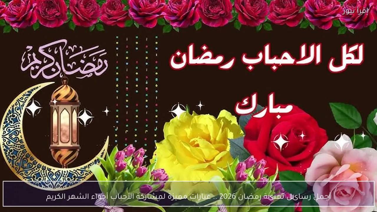 أجمل رسائل تهنئة رمضان 2026 .. عبارات مميزة لمشاركة الأحباب أجواء الشهر الكريم