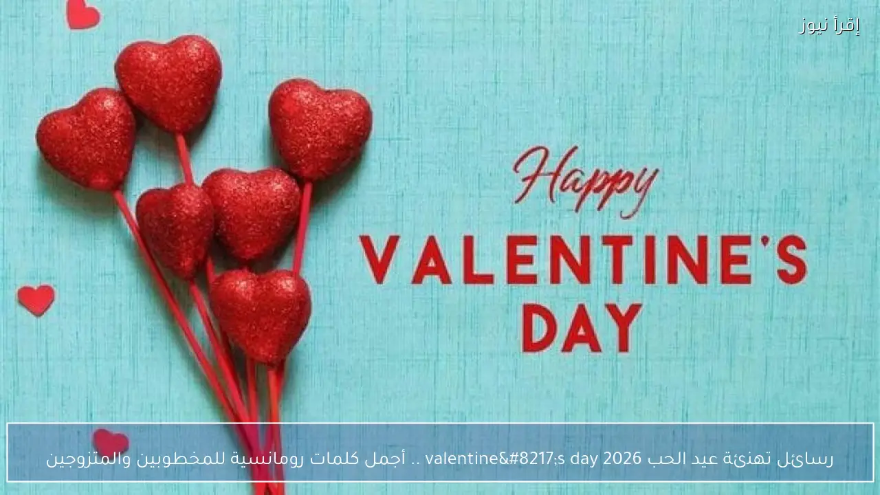 رسائل تهنئة عيد الحب 2026 valentine’s day .. أجمل كلمات رومانسية للمخطوبين والمتزوجين