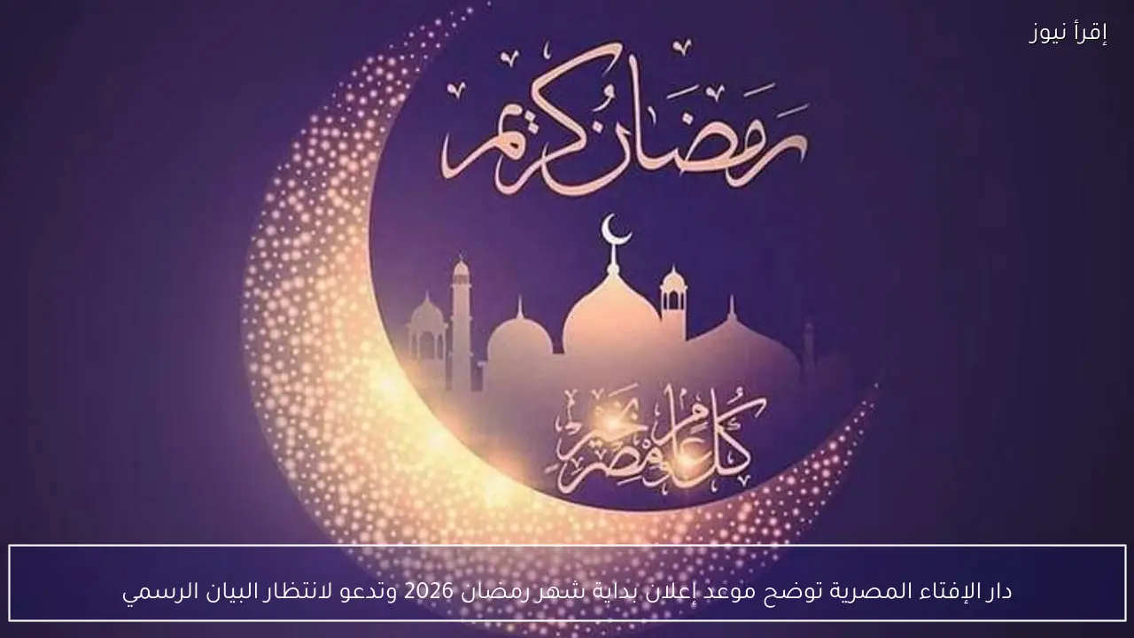 دار الإفتاء المصرية توضح موعد إعلان بداية شهر رمضان 2026 وتدعو لانتظار البيان الرسمي