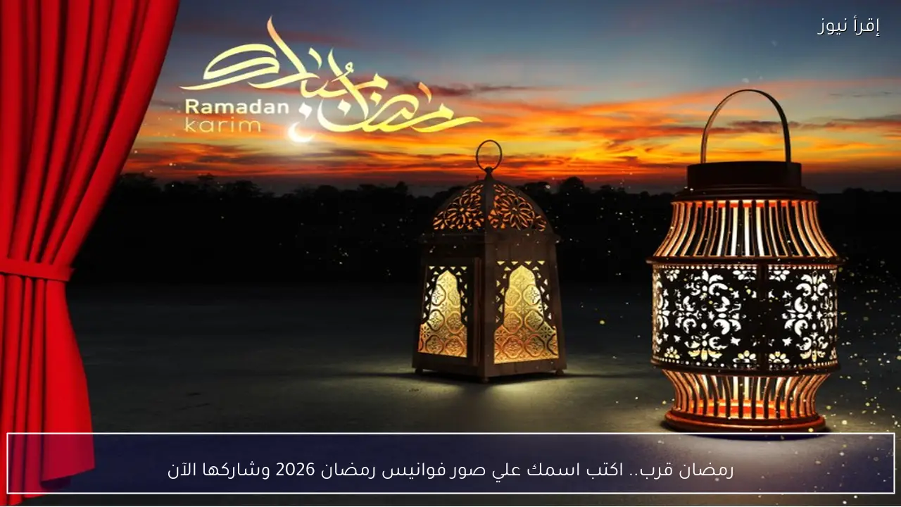 رمضان قرب.. اكتب اسمك علي صور فوانيس رمضان 2026 وشاركها الآن