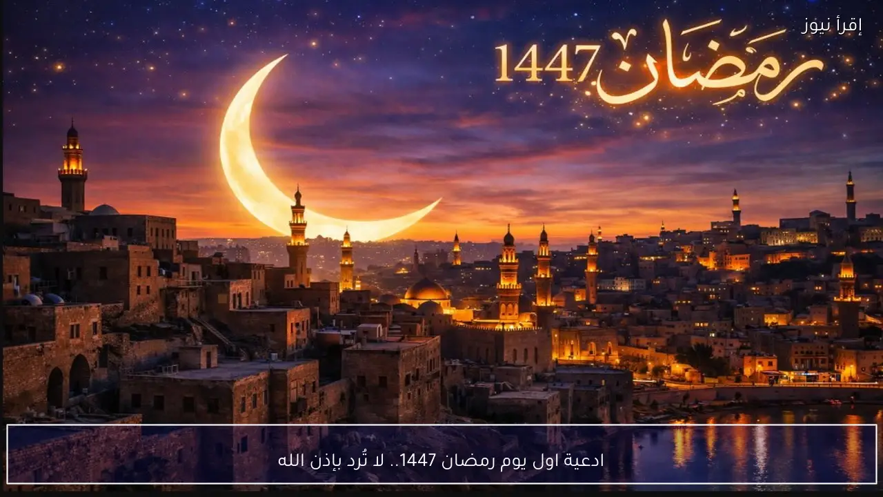 ادعية اول يوم رمضان 1447 لا تُرد بإذن الله.. كلمات نور لبداية شهر الطاعة