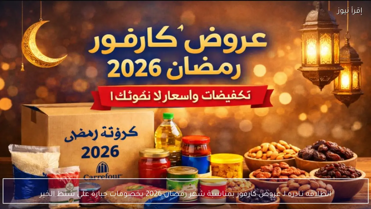 انطلاقه نـادره لـ عروض كارفور بمناسبة شهر رمضان 2026 بخصومات جبارة علي شنط الخير