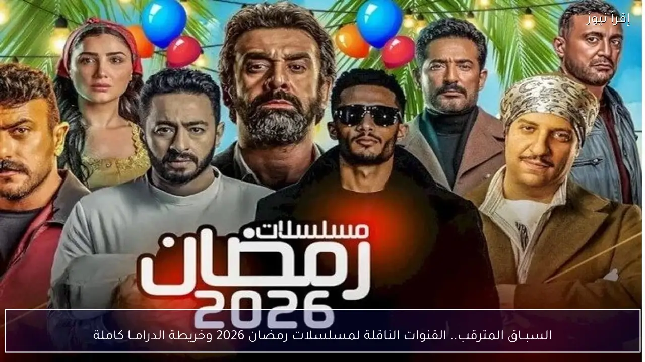 السبــاق المترقب.. القنوات الناقلة لمسلسلات رمضان 2026 وخريطة الدرامــا كاملة
