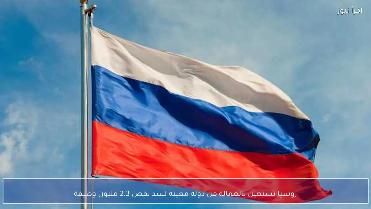 روسيا تستعين بالعمالة من دولة معينة لسد نقص 2.3 مليون وظيفة