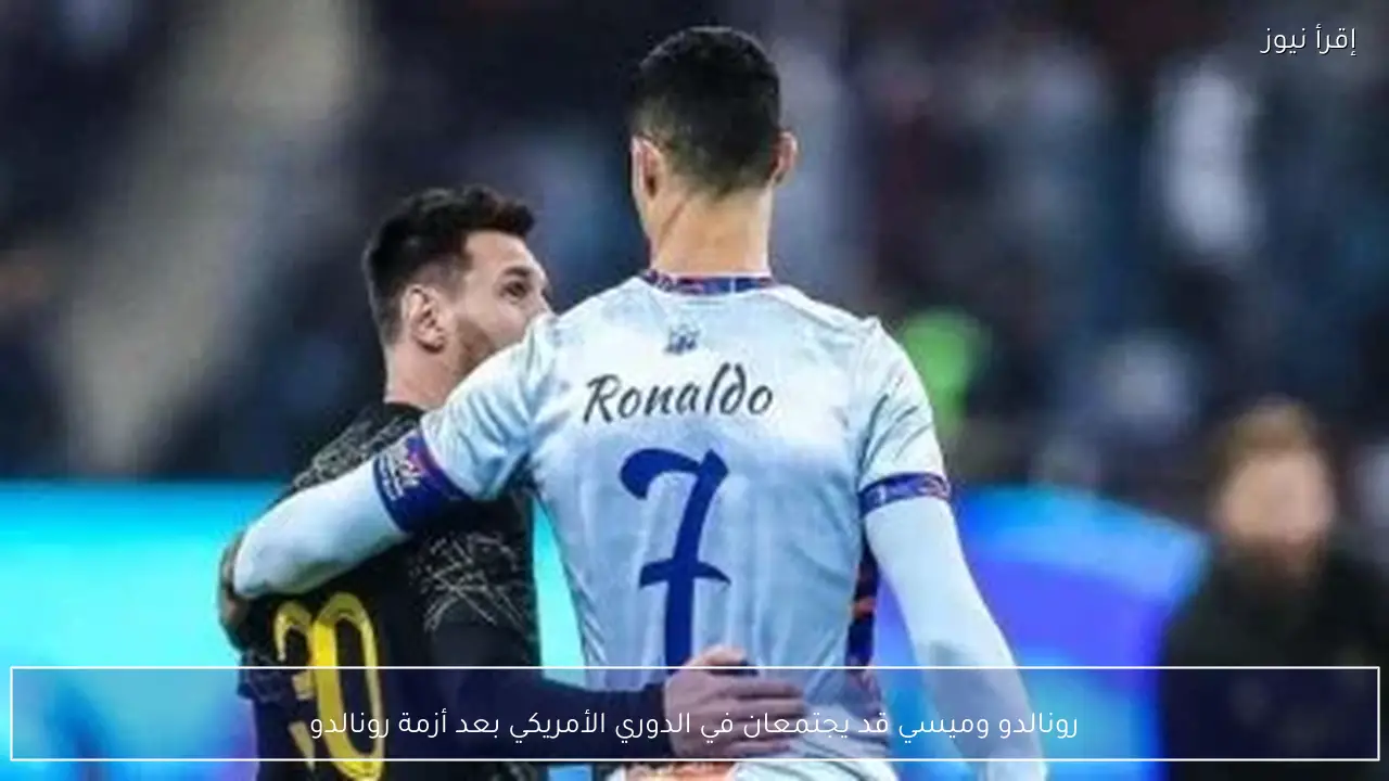 رونالدو وميسي قد يجتمعان في الدوري الأمريكي بعد أزمة رونالدو