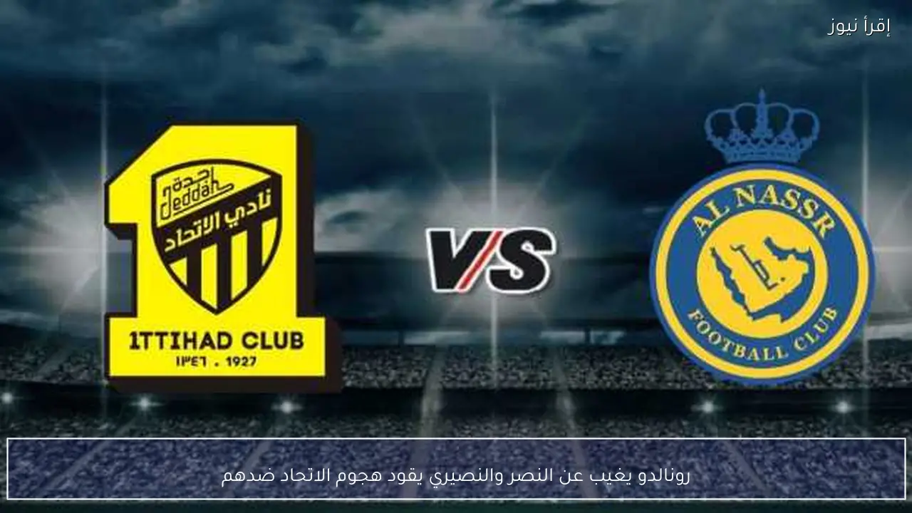 رونالدو يغيب عن النصر والنصيري يقود هجوم الاتحاد ضدهم