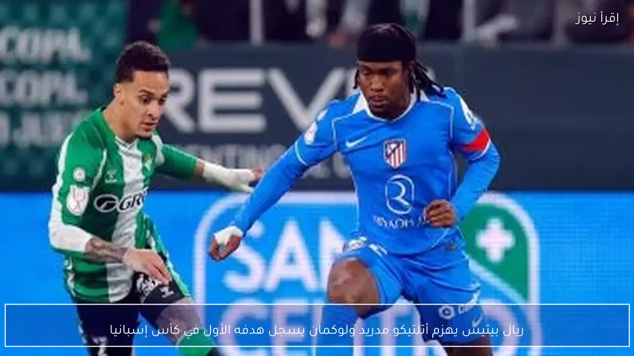 ريال بيتيس يهزم أتلتيكو مدريد ولوكمان يسجل هدفه الأول في كأس إسبانيا