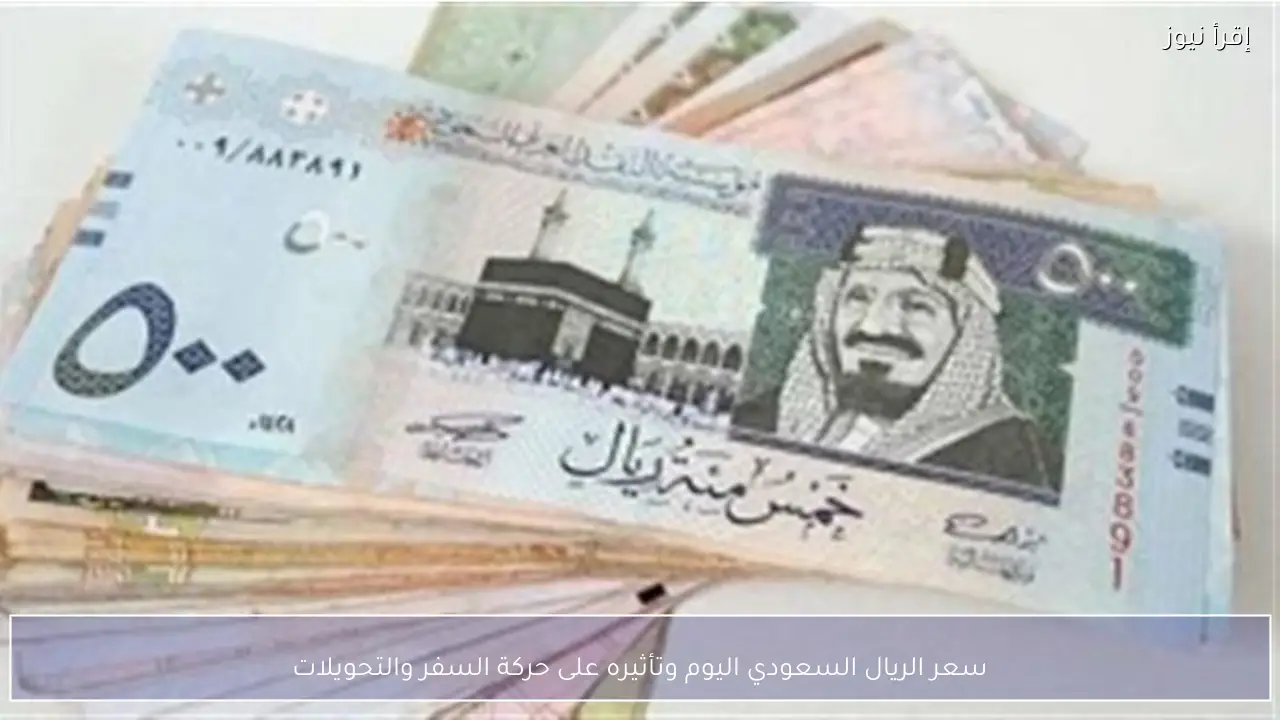 سعر الريال السعودي اليوم وتأثيره على حركة السفر والتحويلات