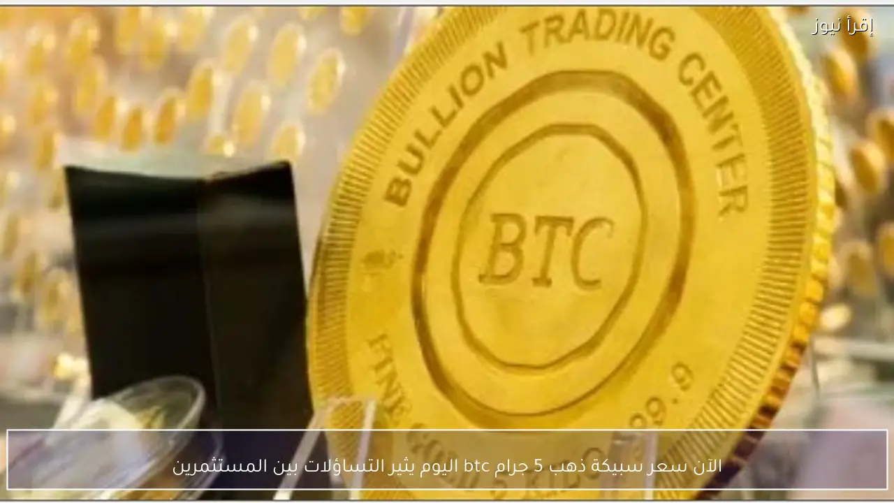 الآن سعر سبيكة ذهب 5 جرام btc اليوم يثير التساؤلات بين المستثمرين