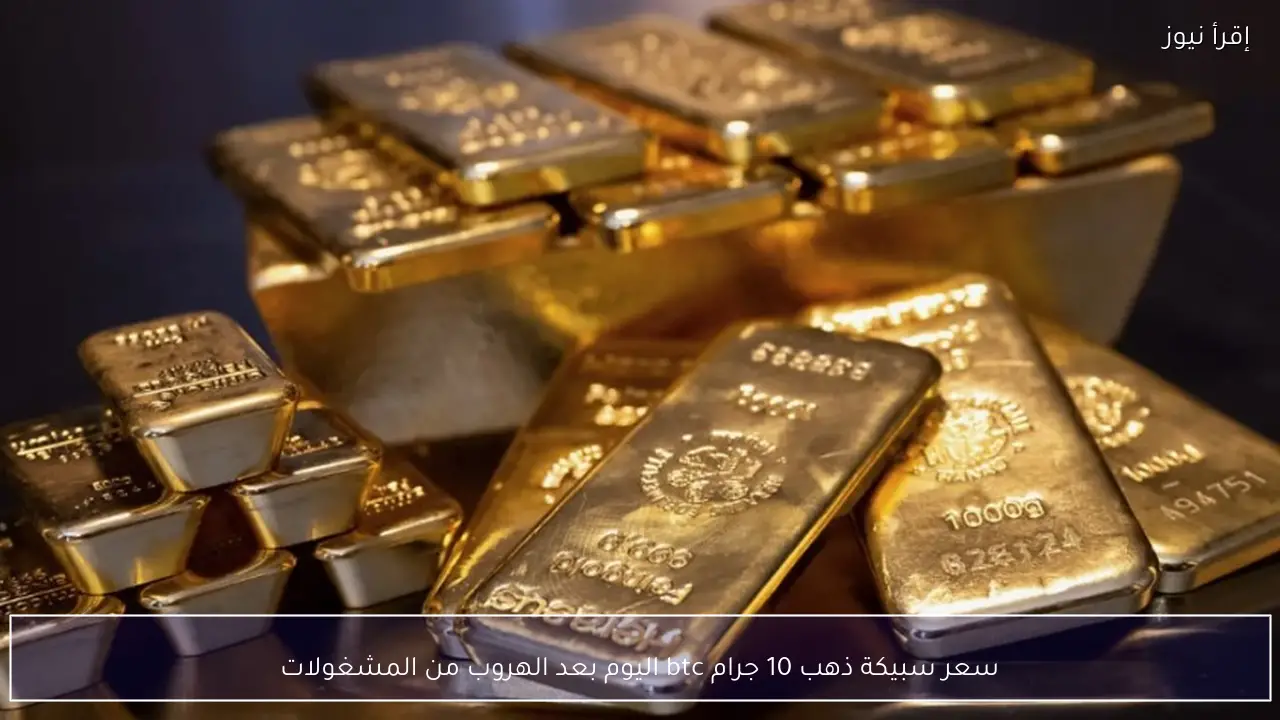سعر سبيكة ذهب 10 جرام btc اليوم بعد الهروب من المشغولات