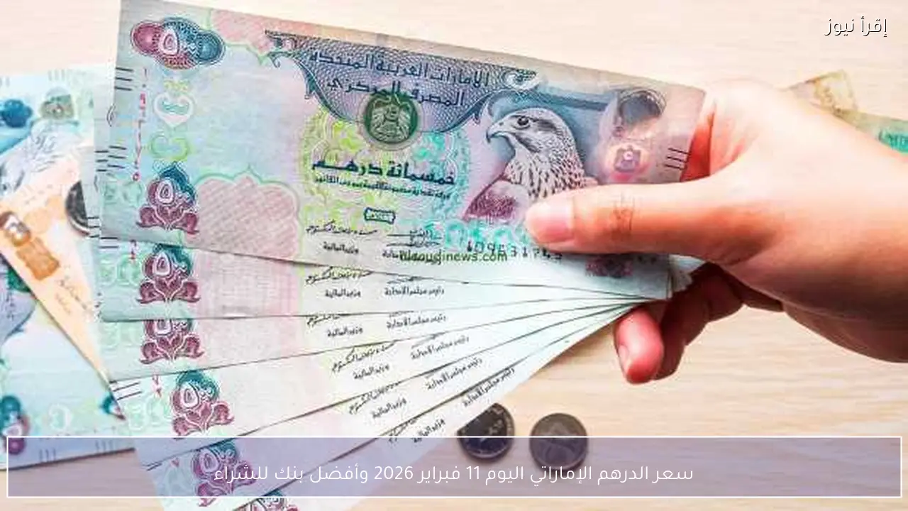سعر الدرهم الإماراتي اليوم 11 فبراير 2026 وأفضل بنك للشراء