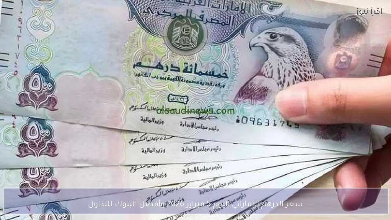 سعر الدرهم الإماراتي اليوم 5 فبراير 2026 وأفضل البنوك للتداول