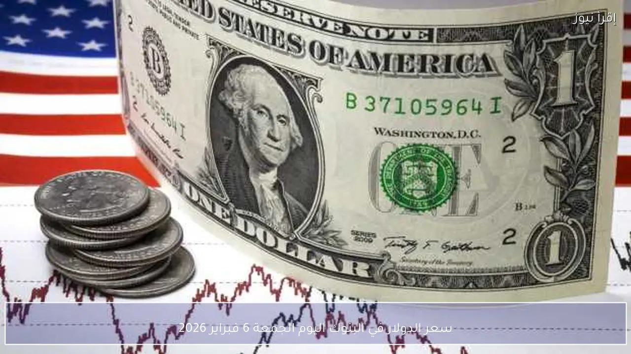 سعر الدولار في البنوك اليوم الجمعة 6 فبراير 2026
