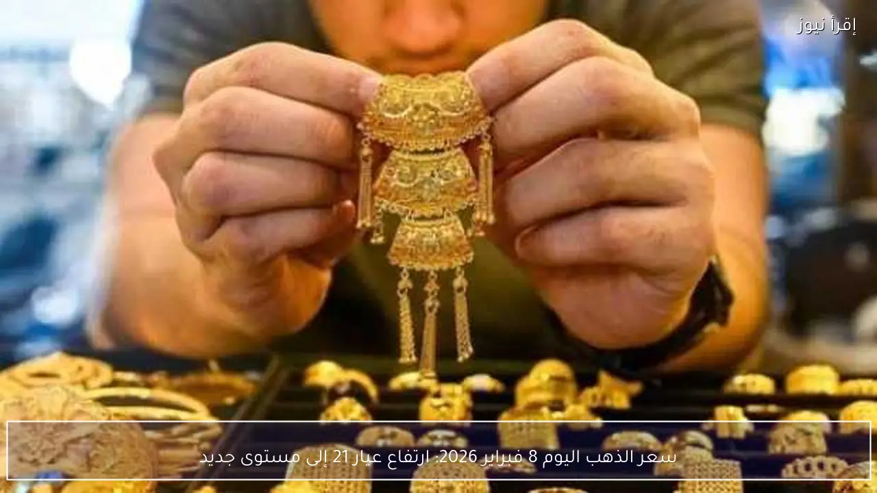 سعر الذهب اليوم 8 فبراير 2026: ارتفاع عيار 21 إلى مستوى جديد