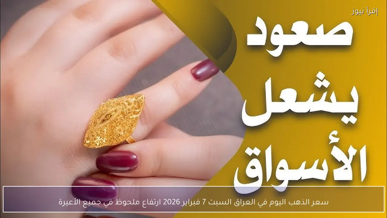 سعر الذهب اليوم في العراق السبت 7 فبراير 2026 ارتفاع ملحوظ في جميع الأعيرة