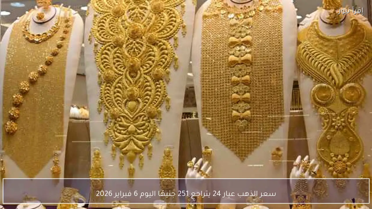 سعر الذهب عيار 24 يتراجع 251 جنيهًا اليوم 6 فبراير 2026