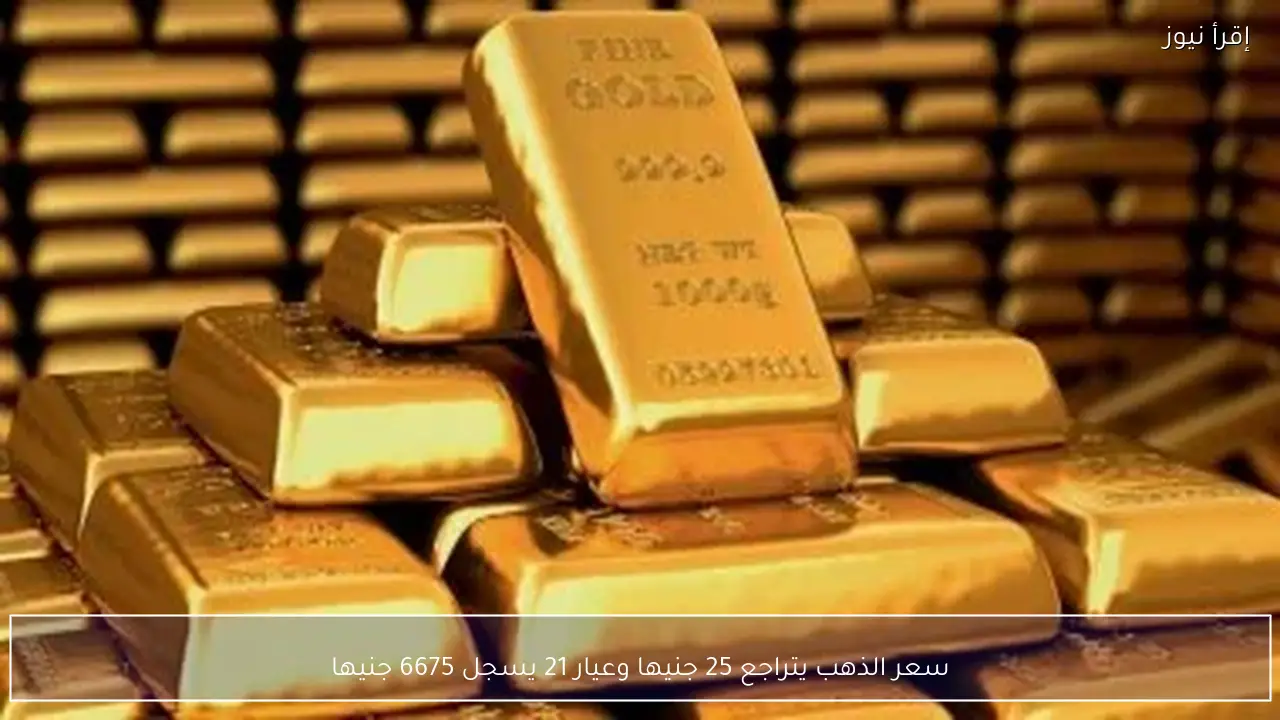 سعر الذهب يتراجع 25 جنيها وعيار 21 يسجل 6675 جنيها