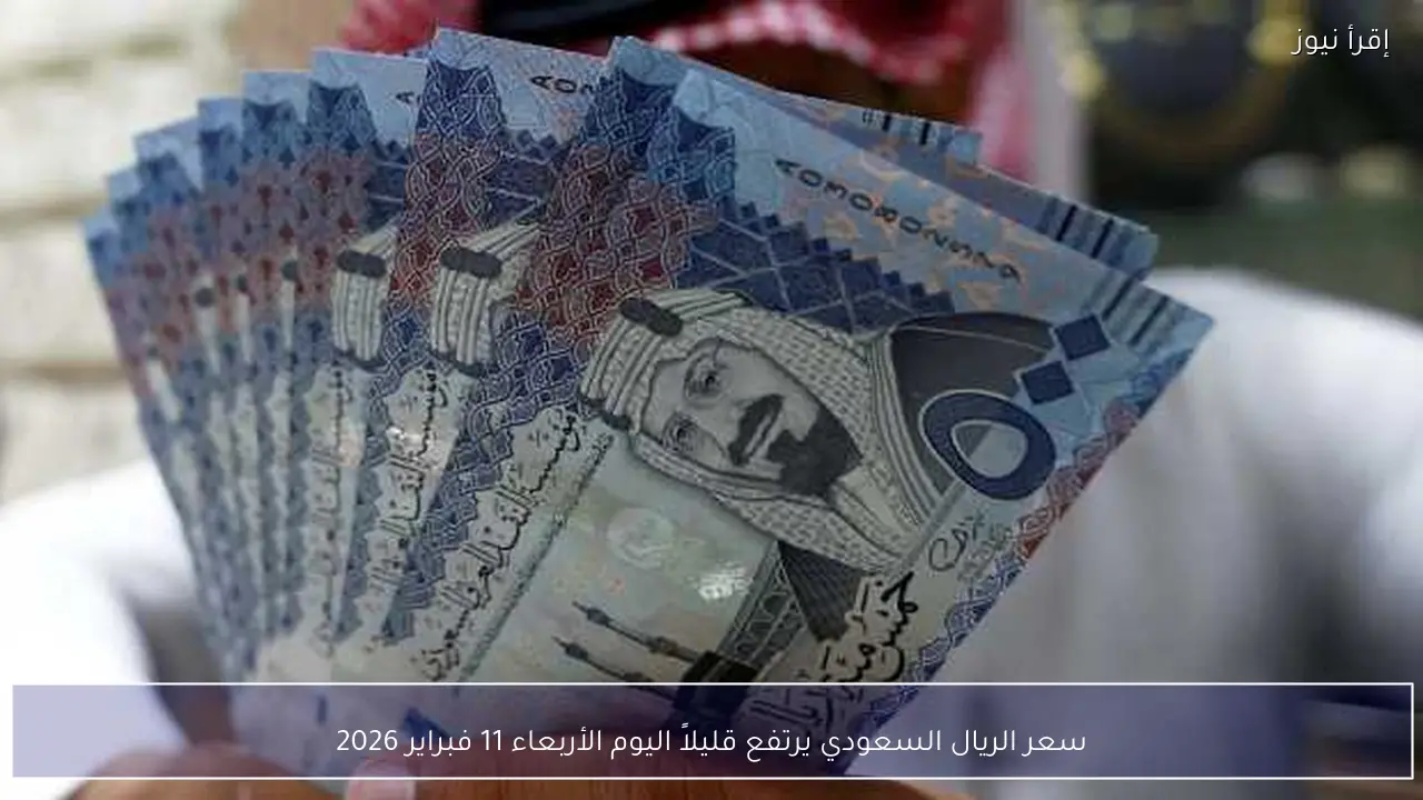 سعر الريال السعودي يرتفع قليلاً اليوم الأربعاء 11 فبراير 2026