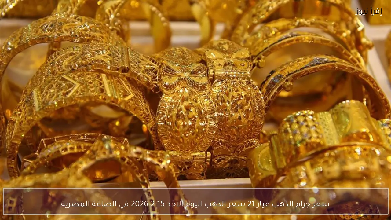 سعر جرام الذهب عيار 21 سعر الذهب اليوم الاحد 15-2-2026 في الصاغة المصرية
