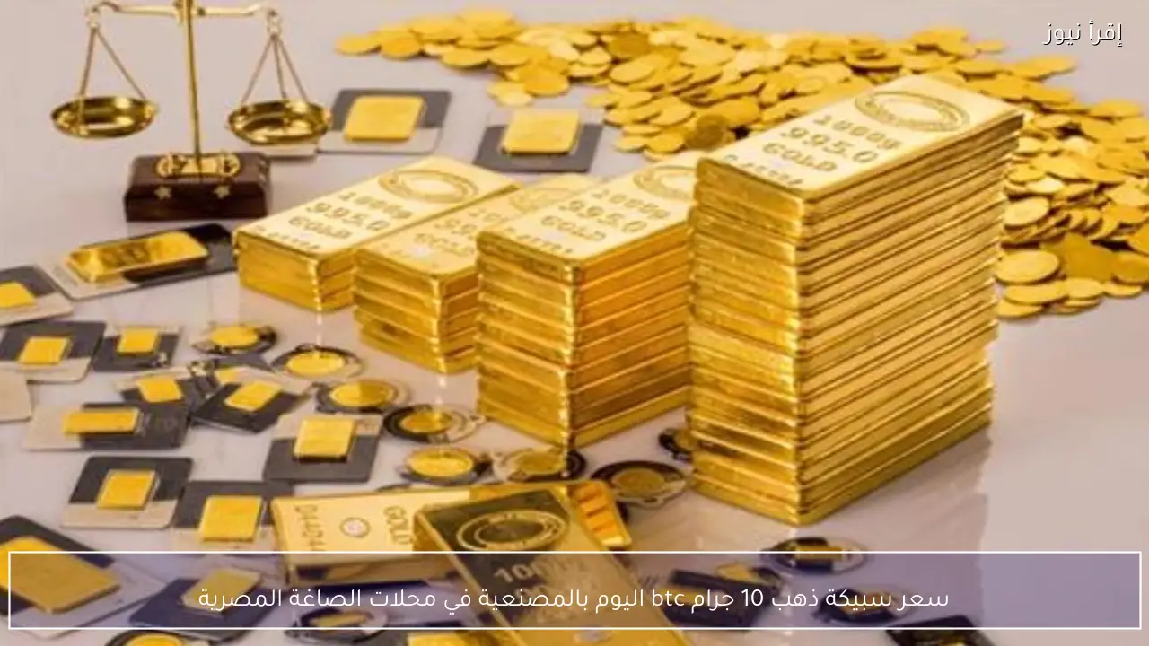سعر سبيكة ذهب 10 جرام btc اليوم بالمصنعية في محلات الصاغة المصرية