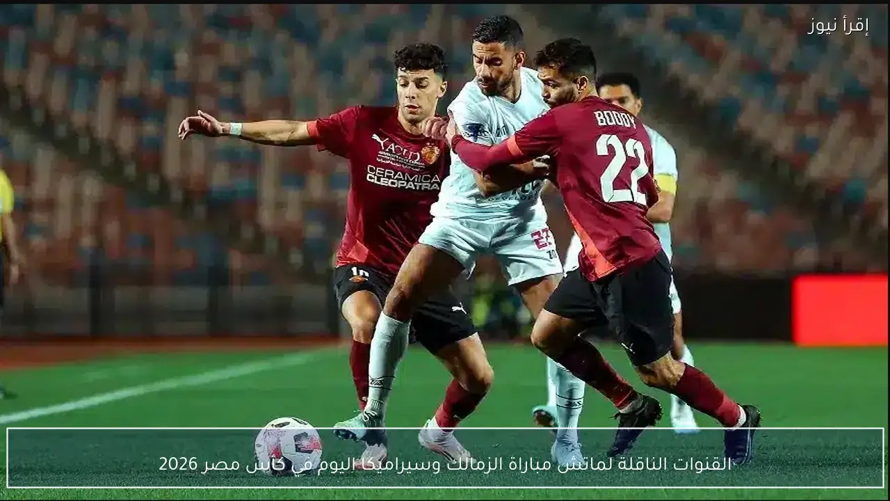 القنوات الناقلة لماتش مباراة الزمالك وسيراميكا اليوم في كأس مصر 2026
