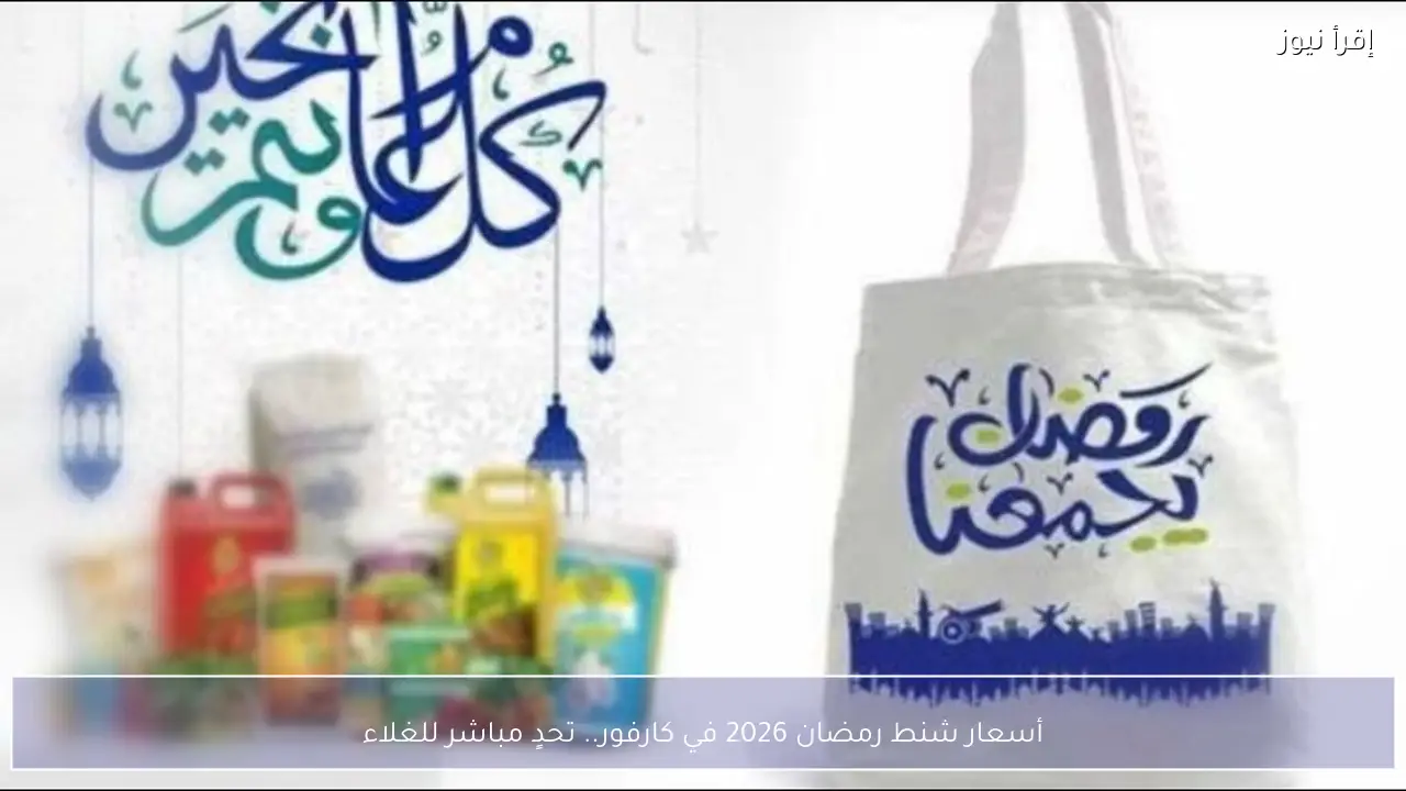 أسعار شنط رمضان 2026 في كارفور.. تحدٍ مباشر للغلاء