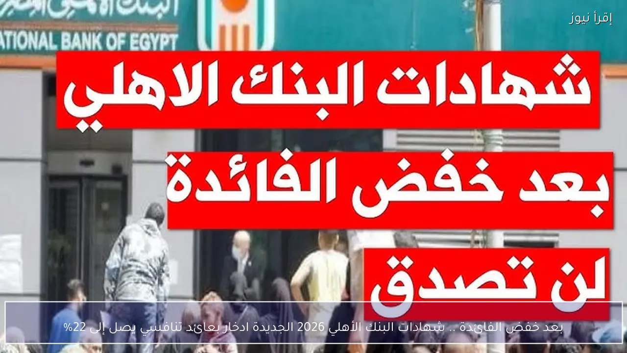 بعد خفض الفائدة .. شهادات البنك الأهلي 2026 الجديدة ادخار بعائد تنافسي يصل إلى 22%